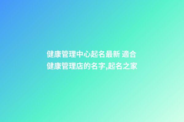 健康管理中心起名最新 適合健康管理店的名字,起名之家-第1張-店鋪起名-玄機(jī)派
